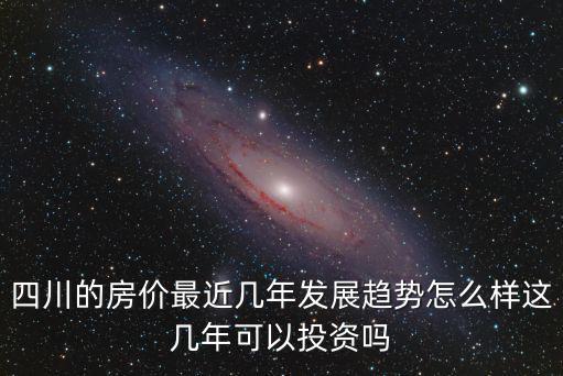 四川的房價最近幾年發(fā)展趨勢怎么樣這幾年可以投資嗎