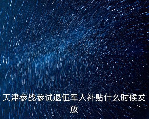 天津參戰(zhàn)參試退伍軍人補(bǔ)貼什么時(shí)候發(fā)放