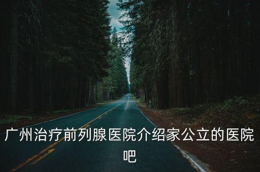 廣州治療前列腺醫院介紹家公立的醫院吧