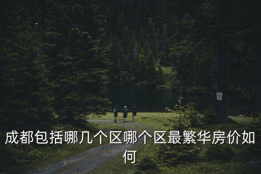 成都包括哪幾個區哪個區最繁華房價如何