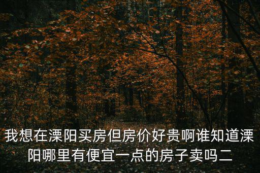 溧陽哪個地方房價便宜，我想在溧陽買房但房價好貴啊誰知道溧陽哪里有便宜一點的房子賣嗎二