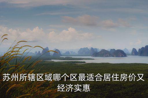 蘇州的房價最低是哪個區，蘇州所轄區域哪個區最適合居住房價又經濟實惠