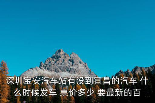 深圳寶安汽車站有沒到宜昌的汽車 什么時候發車 票價多少 要最新的百