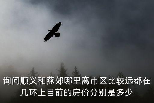 詢問順義和燕郊哪里離市區比較遠都在幾環上目前的房價分別是多少