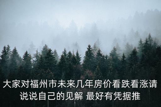 大家對福州市未來幾年房價看跌看漲請說說自己的見解 最好有憑據推