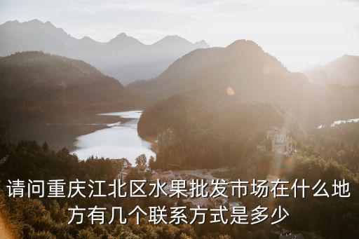 請問重慶江北區水果批發市場在什么地方有幾個聯系方式是多少