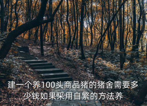 建一個養(yǎng)100頭商品豬的豬舍需要多少錢如果采用自繁的方法養(yǎng)