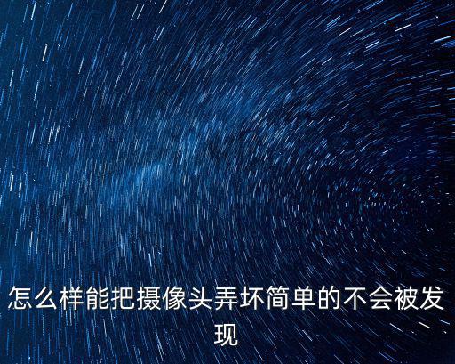 怎么樣能把攝像頭弄壞簡(jiǎn)單的不會(huì)被發(fā)現(xiàn)