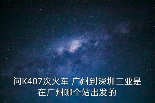 問K407次火車 廣州到深圳三亞是在廣州哪個站出發的
