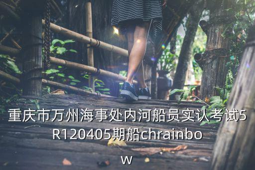 重慶市萬州海事處內河船員實認考試5R120405期船chrainbow