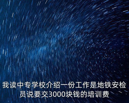 我讀中專學校介紹一份工作是地鐵安檢員說要交3000塊錢的培訓費