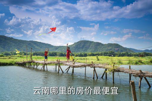 云南最便宜房?jī)r(jià)是哪個(gè)城市，云南哪里的房?jī)r(jià)最便宜