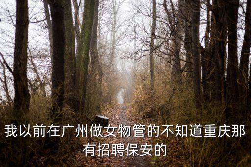 我以前在廣州做女物管的不知道重慶那有招聘保安的
