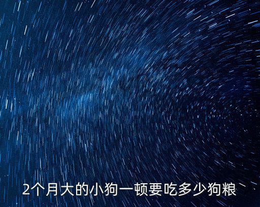 2個月大的小狗一頓要吃多少狗糧