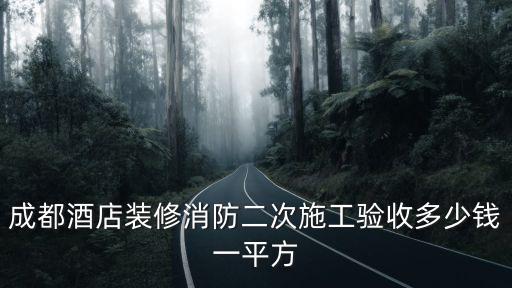 成都酒店裝修消防二次施工驗收多少錢一平方