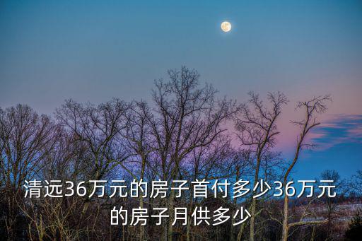 清遠(yuǎn)36萬(wàn)元的房子首付多少36萬(wàn)元的房子月供多少