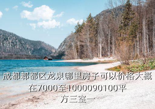 成都郫都區(qū)龍泉哪里房子可以價格大概在7000至1000090100平方三室一