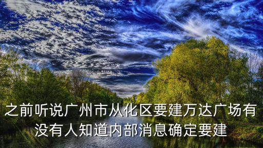 之前聽說廣州市從化區要建萬達廣場有沒有人知道內部消息確定要建