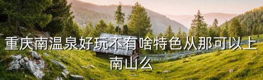 重慶南溫泉好玩不有啥特色從那可以上南山么
