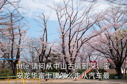 title 請問從中山古鎮到深圳寶安龍華富士康怎么走從汽車最