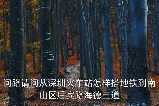問路請問從深圳火車站怎樣搭地鐵到南山區后賓路海德三道