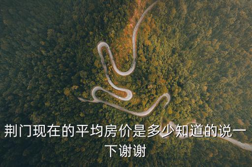 荊門現在的平均房價是多少知道的說一下謝謝