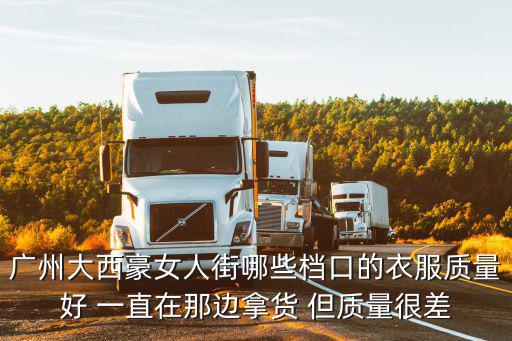 廣州大西豪女人街哪些檔口的衣服質量好 一直在那邊拿貨 但質量很差