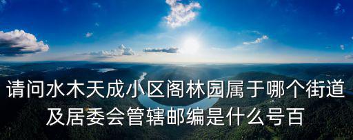 請問水木天成小區閣林園屬于哪個街道及居委會管轄郵編是什么號百