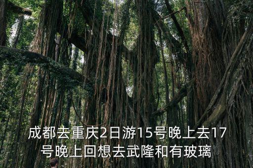  成都去重慶2日游15號晚上去17號晚上回想去武隆和有玻璃