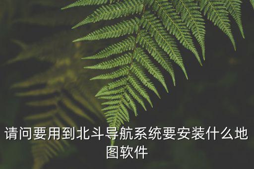 請問要用到北斗導航系統要安裝什么地圖軟件