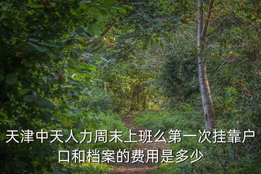 天津中天人力周末上班么第一次掛靠戶口和檔案的費用是多少