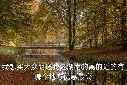 我想買大眾朗逸我是湖南的離的近的有哪個(gè)地方優(yōu)惠最高