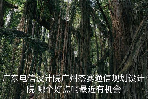 廣東電信設(shè)計院廣州杰賽通信規(guī)劃設(shè)計院 哪個好點(diǎn)啊最近有機(jī)會