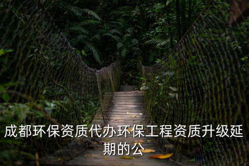 成都環保資質代辦環保工程資質升級延期的公