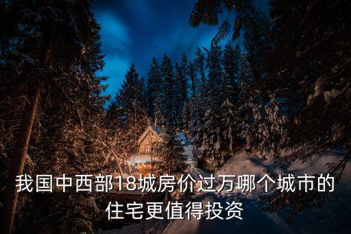 我國中西部18城房價過萬哪個城市的住宅更值得投資