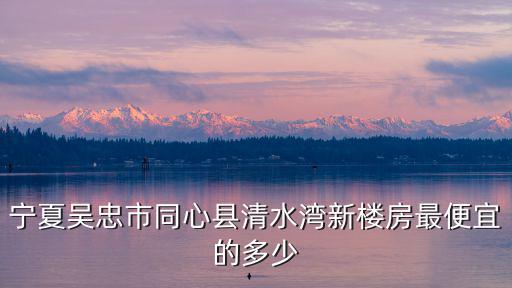 寧夏吳忠市同心縣清水灣新樓房最便宜的多少