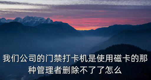 我們公司的門禁打卡機是使用磁卡的那種管理者刪除不了了怎么