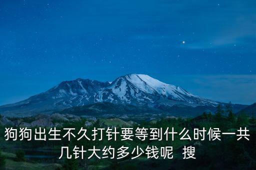 狗狗出生不久打針要等到什么時候一共幾針大約多少錢呢  搜