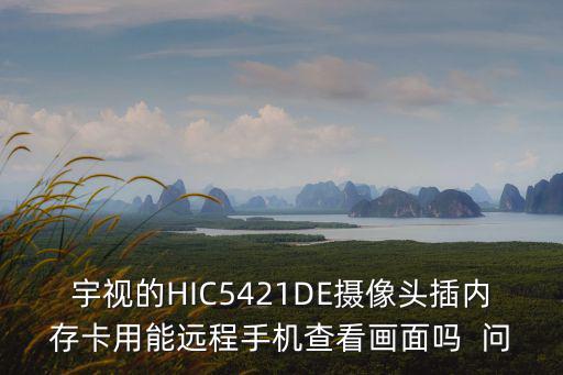 宇視怎么遠(yuǎn)程看視頻，宇視的HIC5421DE攝像頭插內(nèi)存卡用能遠(yuǎn)程手機(jī)查看畫面嗎  問