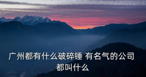 廣州都有什么破碎錘 有名氣的公司 都叫什么
