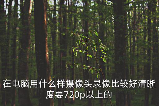 在電腦用什么樣攝像頭錄像比較好清晰度要720p以上的