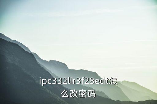 ipc332lir3f28edt怎么改密碼