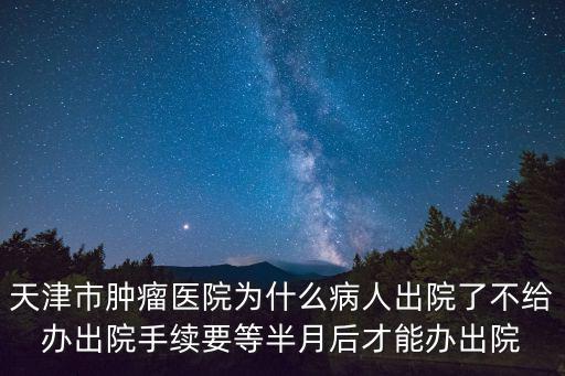 天津市腫瘤醫院為什么病人出院了不給辦出院手續要等半月后才能辦出院
