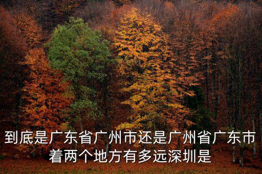 到底是廣東省廣州市還是廣州省廣東市著兩個(gè)地方有多遠(yuǎn)深圳是