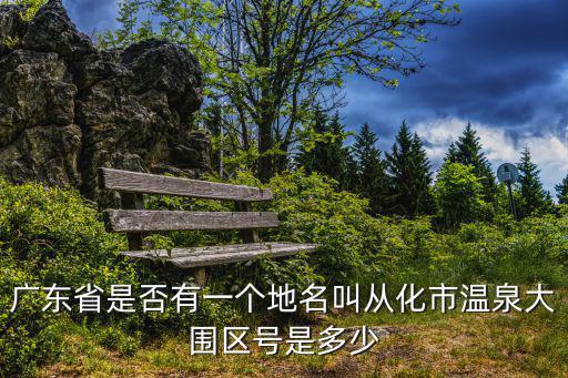 廣東省是否有一個(gè)地名叫從化市溫泉大圍區(qū)號(hào)是多少