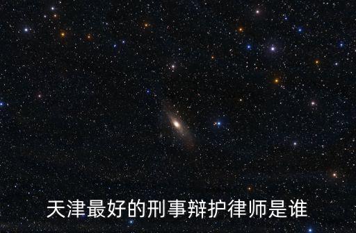 天津最大的刑事律師事務所，天津最好的刑事辯護律師是誰