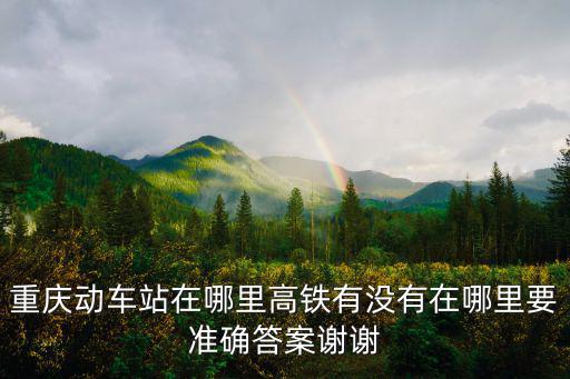 重慶動車站在哪里高鐵有沒有在哪里要準確答案謝謝