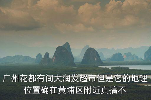 廣州花都有間大潤發超市但是它的地理位置確在黃埔區附近真搞不