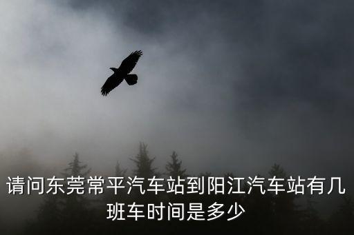 請問東莞常平汽車站到陽江汽車站有幾班車時間是多少