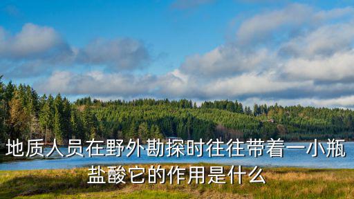 地質人員在野外勘探時往往帶著一小瓶鹽酸它的作用是什么